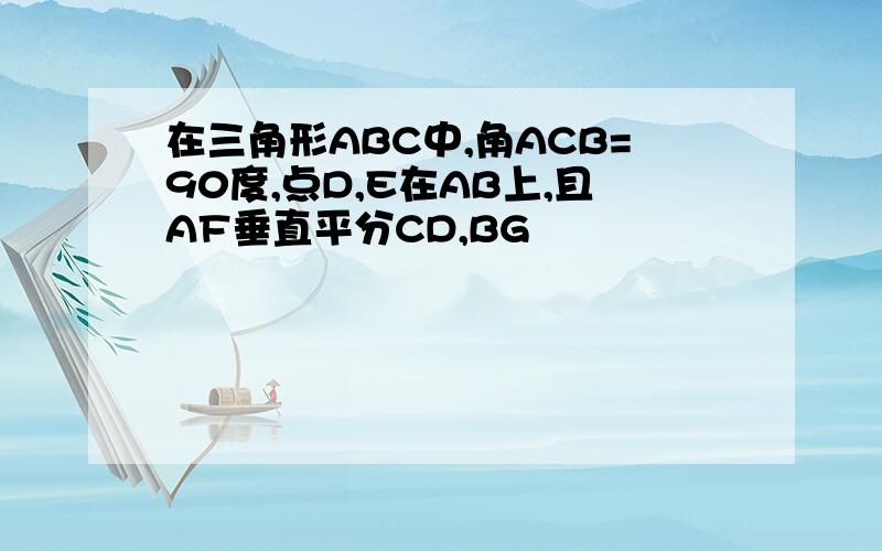 在三角形ABC中,角ACB=90度,点D,E在AB上,且AF垂直平分CD,BG