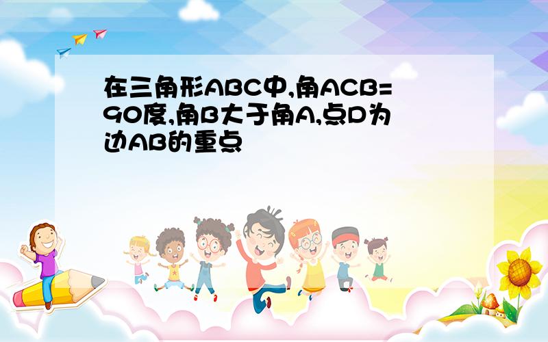 在三角形ABC中,角ACB=90度,角B大于角A,点D为边AB的重点