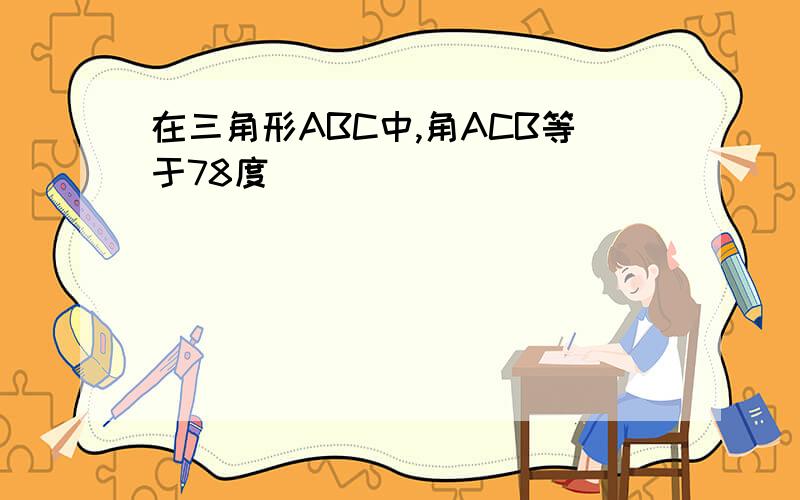 在三角形ABC中,角ACB等于78度