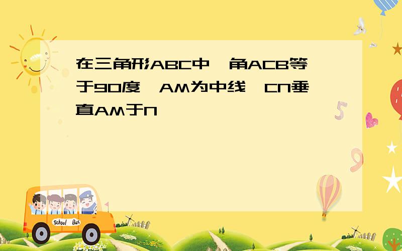 在三角形ABC中,角ACB等于90度,AM为中线,CN垂直AM于N