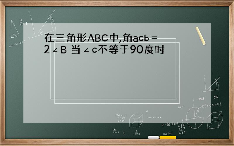 在三角形ABC中,角acb＝2∠B 当∠c不等于90度时