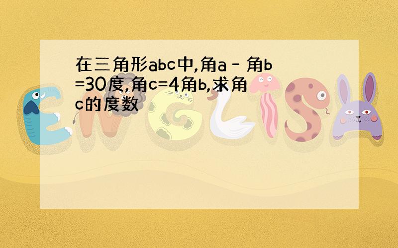 在三角形abc中,角a–角b=30度,角c=4角b,求角c的度数