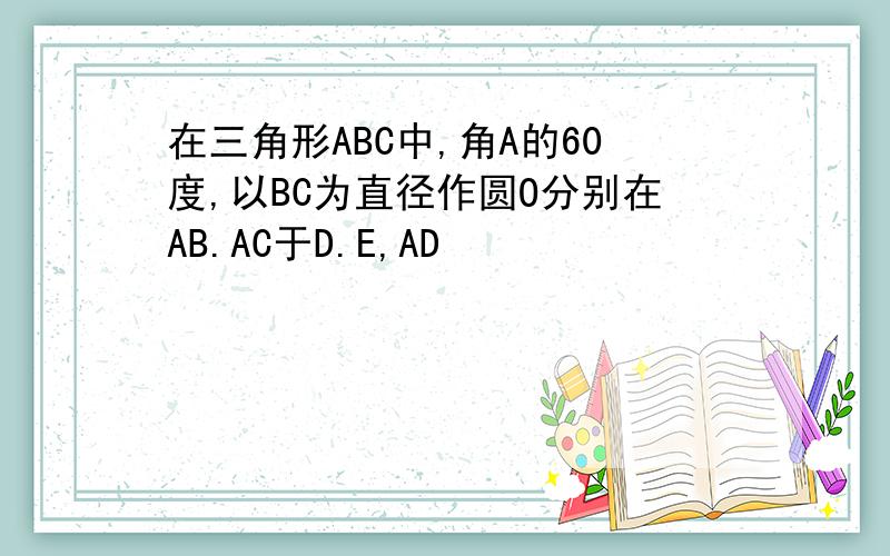 在三角形ABC中,角A的60度,以BC为直径作圆O分别在AB.AC于D.E,AD