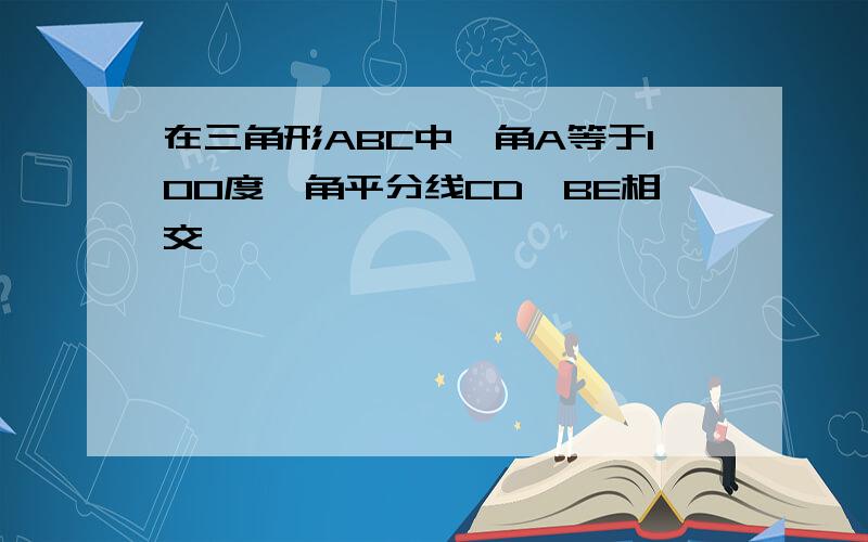 在三角形ABC中,角A等于100度,角平分线CD,BE相交