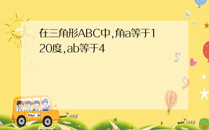 在三角形ABC中,角a等于120度,ab等于4