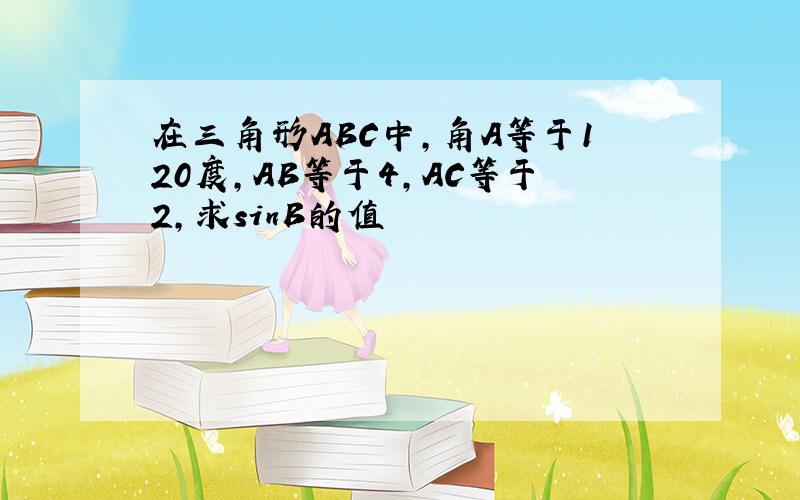 在三角形ABC中,角A等于120度,AB等于4,AC等于2,求sinB的值