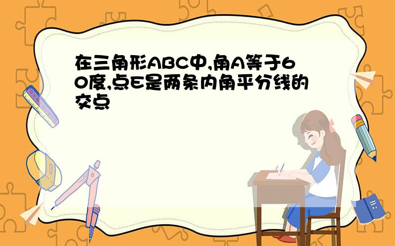 在三角形ABC中,角A等于60度,点E是两条内角平分线的交点