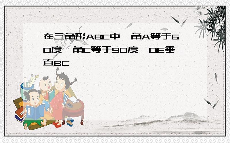 在三角形ABC中,角A等于60度,角C等于90度,DE垂直BC