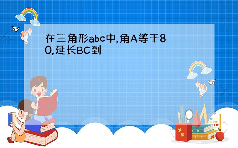 在三角形abc中,角A等于80,延长BC到