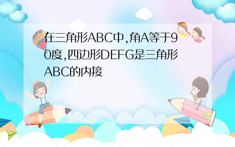 在三角形ABC中,角A等于90度,四边形DEFG是三角形ABC的内接