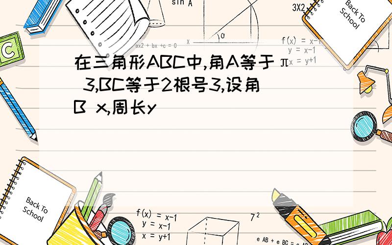 在三角形ABC中,角A等于π 3,BC等于2根号3,设角B x,周长y