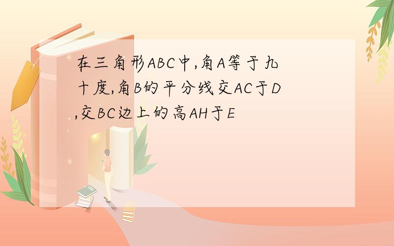 在三角形ABC中,角A等于九十度,角B的平分线交AC于D,交BC边上的高AH于E