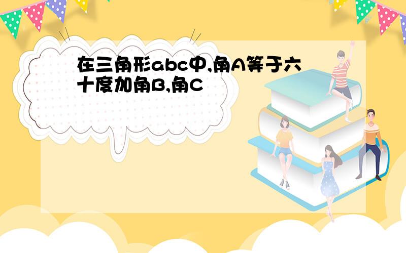 在三角形abc中,角A等于六十度加角B,角C