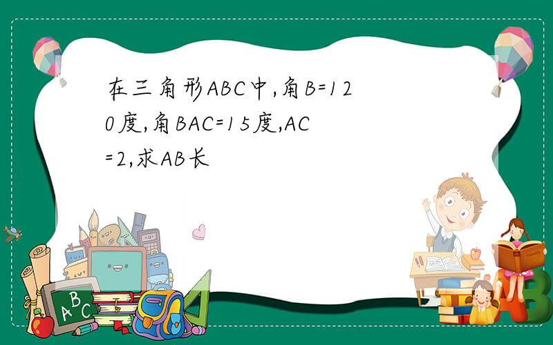 在三角形ABC中,角B=120度,角BAC=15度,AC=2,求AB长