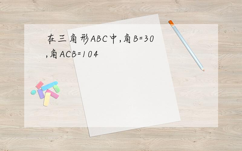 在三角形ABC中,角B=30,角ACB=104