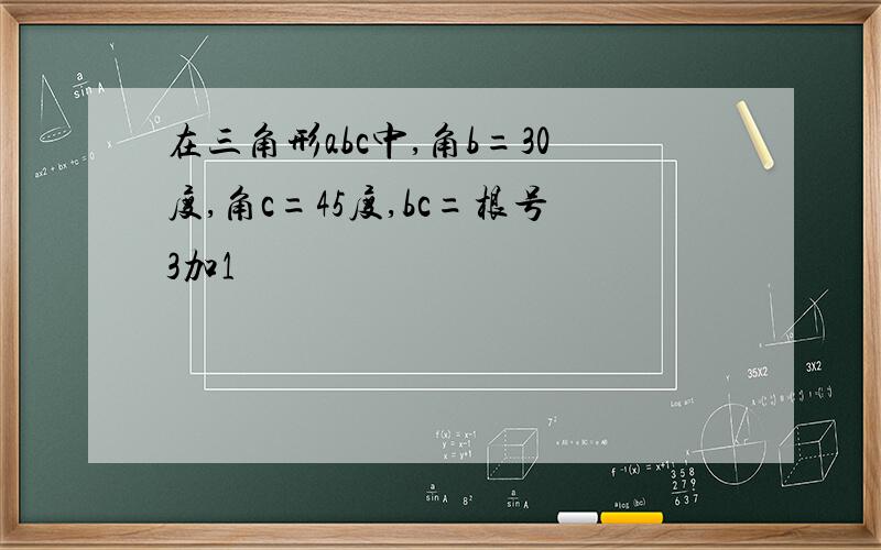 在三角形abc中,角b=30度,角c=45度,bc=根号3加1