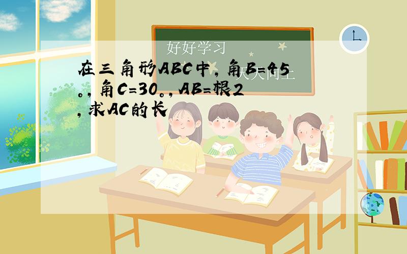 在三角形ABC中,角B=45°,角C=30°,AB=根2,求AC的长