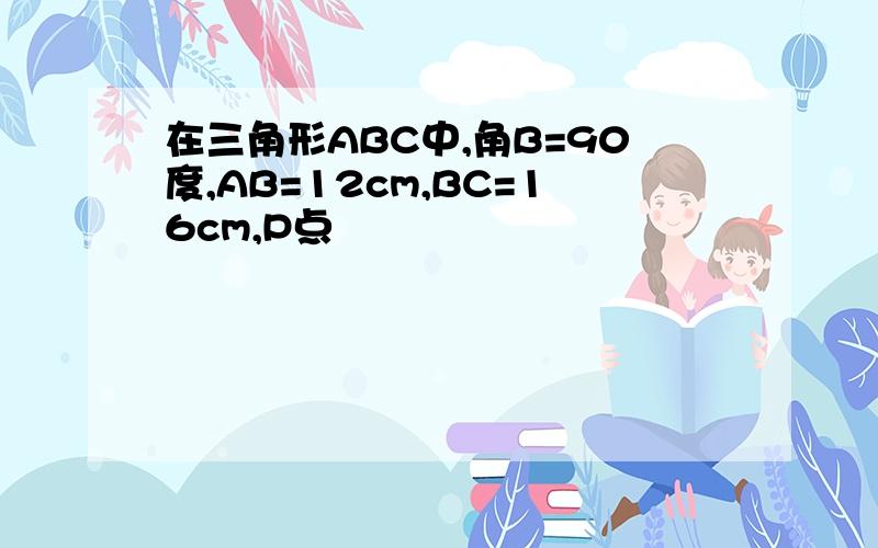 在三角形ABC中,角B=90度,AB=12cm,BC=16cm,P点