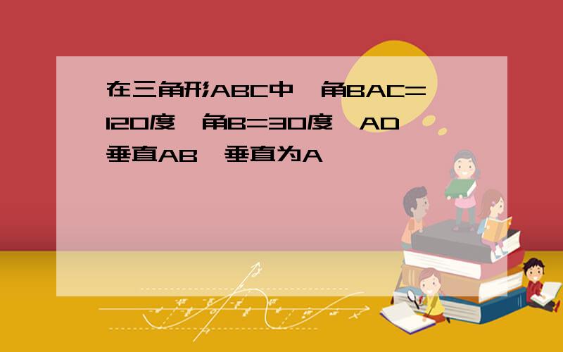 在三角形ABC中,角BAC=120度,角B=30度,AD垂直AB,垂直为A