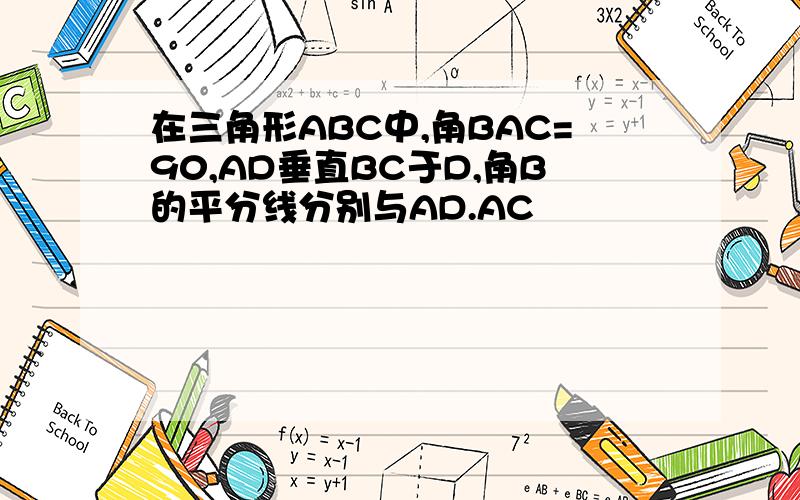 在三角形ABC中,角BAC=90,AD垂直BC于D,角B的平分线分别与AD.AC