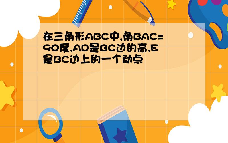 在三角形ABC中,角BAC=90度,AD是BC边的高,E是BC边上的一个动点