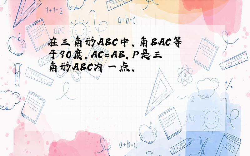 在三角形ABC中,角BAC等于90度,AC=AB,P是三角形ABC内一点,