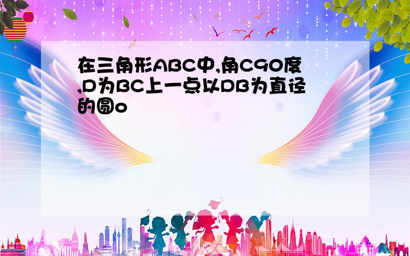 在三角形ABC中,角C90度,D为BC上一点以DB为直径的圆o