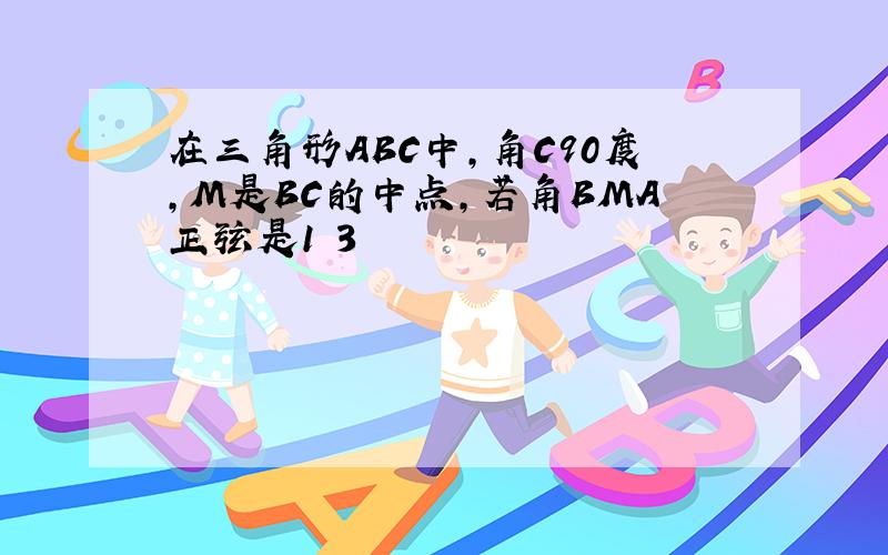 在三角形ABC中,角C90度,M是BC的中点,若角BMA正弦是1 3