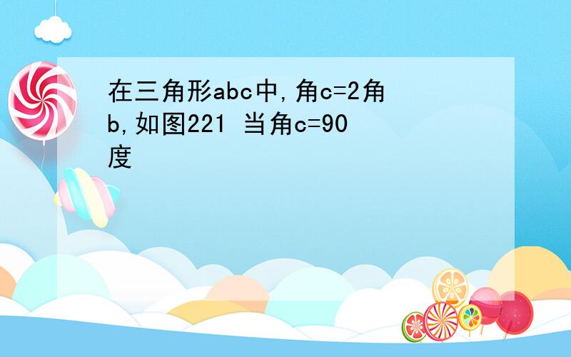 在三角形abc中,角c=2角b,如图221 当角c=90度