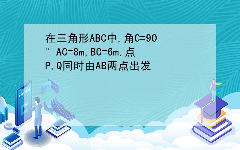 在三角形ABC中,角C=90°AC=8m,BC=6m,点P,Q同时由AB两点出发