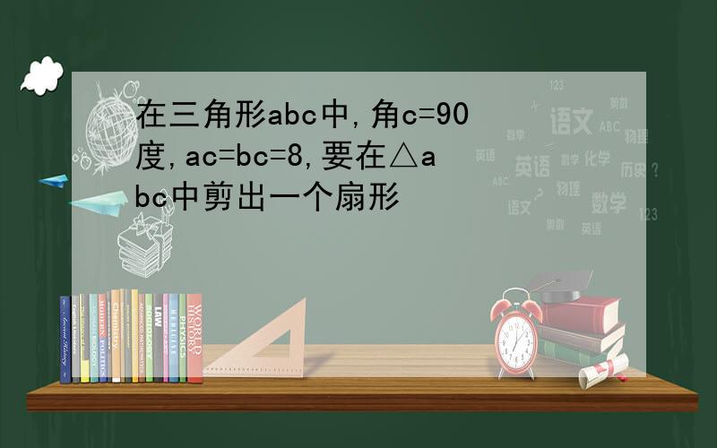 在三角形abc中,角c=90度,ac=bc=8,要在△abc中剪出一个扇形