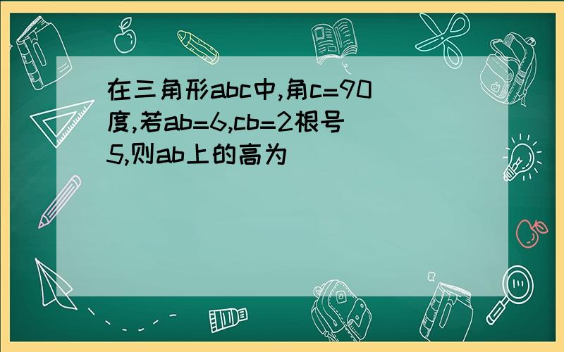 在三角形abc中,角c=90度,若ab=6,cb=2根号5,则ab上的高为