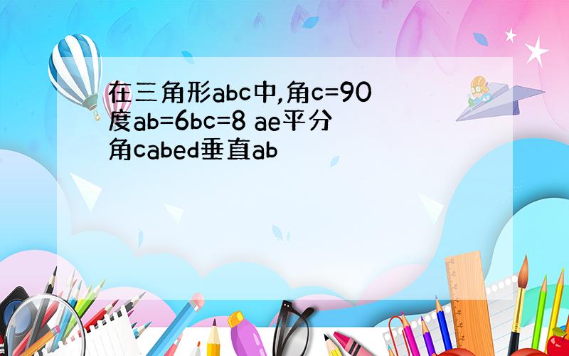 在三角形abc中,角c=90度ab=6bc=8 ae平分角cabed垂直ab