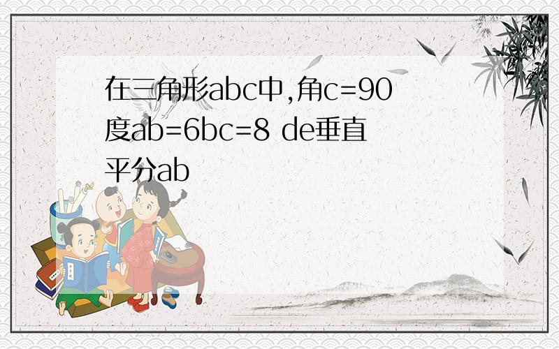 在三角形abc中,角c=90度ab=6bc=8 de垂直平分ab