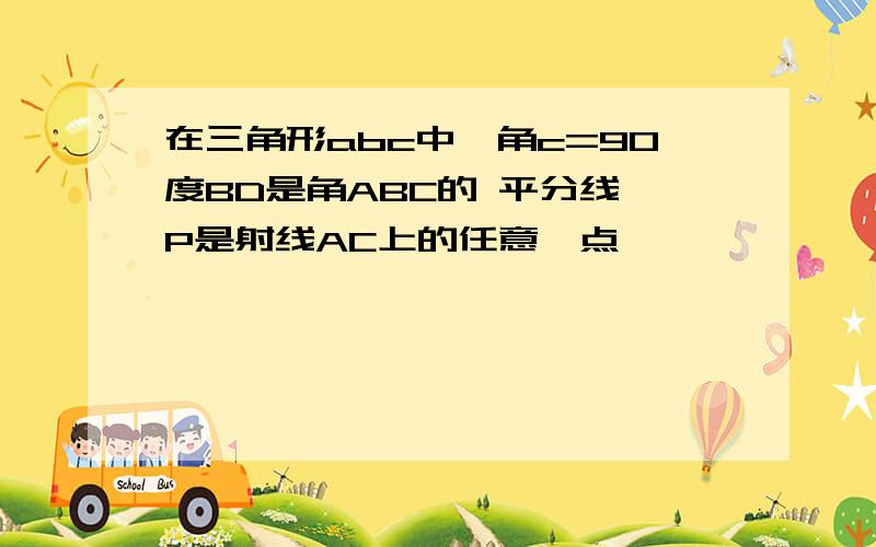 在三角形abc中,角c=90度BD是角ABC的 平分线,P是射线AC上的任意一点