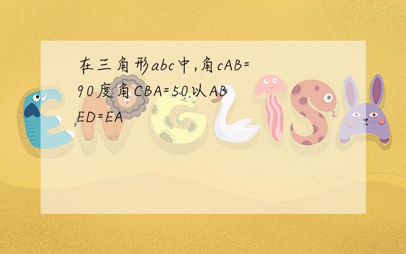 在三角形abc中,角cAB=90度角CBA=50以AB ED=EA