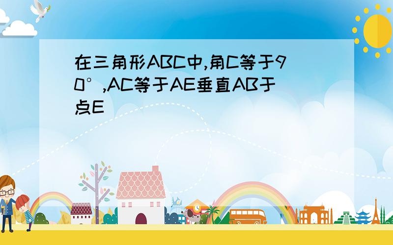 在三角形ABC中,角C等于90°,AC等于AE垂直AB于点E