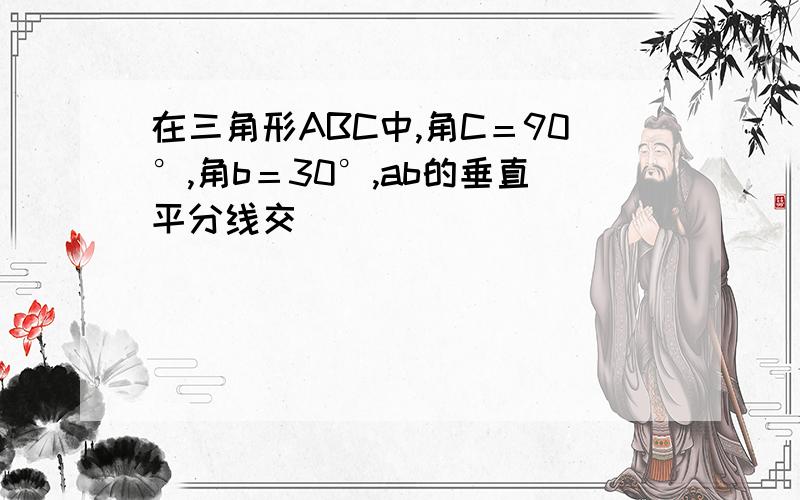 在三角形ABC中,角C＝90°,角b＝30°,ab的垂直平分线交