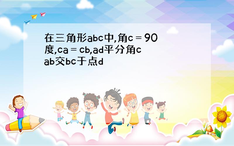 在三角形abc中,角c＝90度,ca＝cb,ad平分角cab交bc于点d