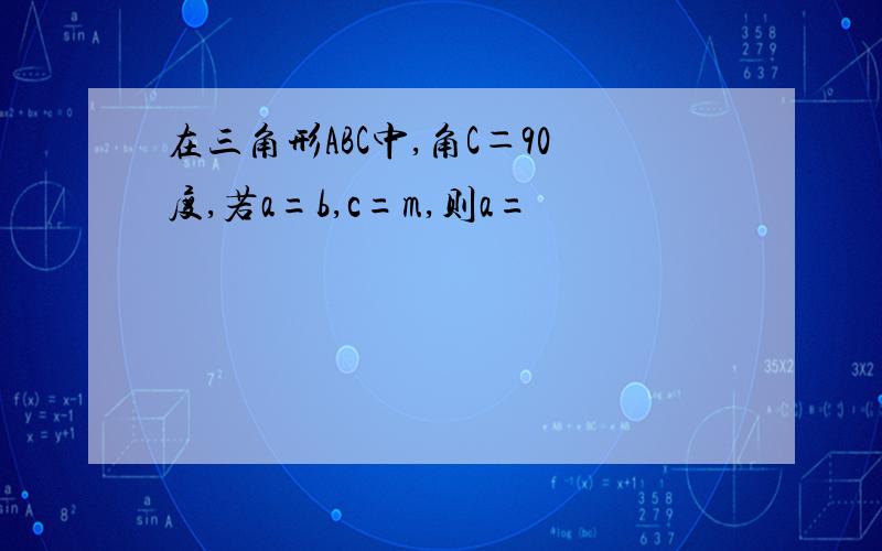 在三角形ABC中,角C＝90度,若a=b,c=m,则a=