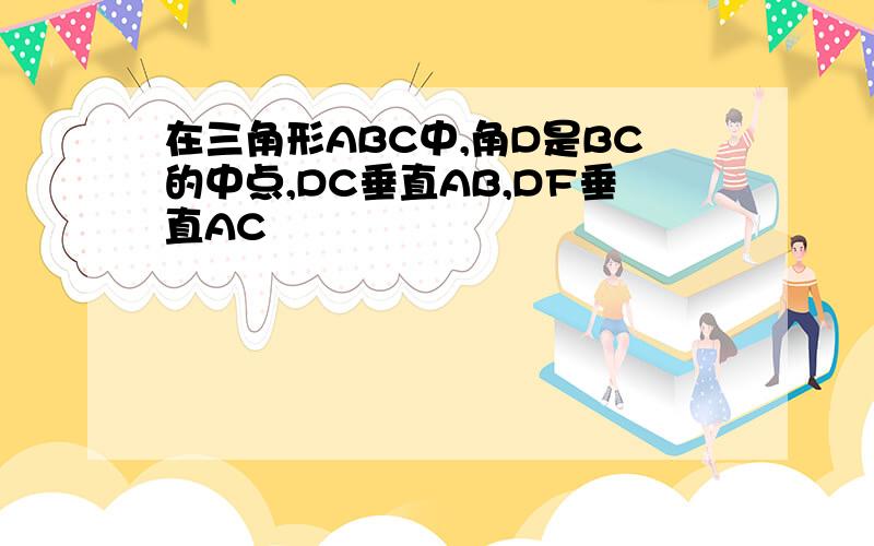 在三角形ABC中,角D是BC的中点,DC垂直AB,DF垂直AC