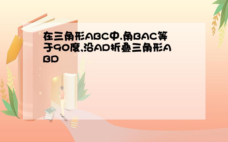 在三角形ABC中.角BAC等于90度,沿AD折叠三角形ABD