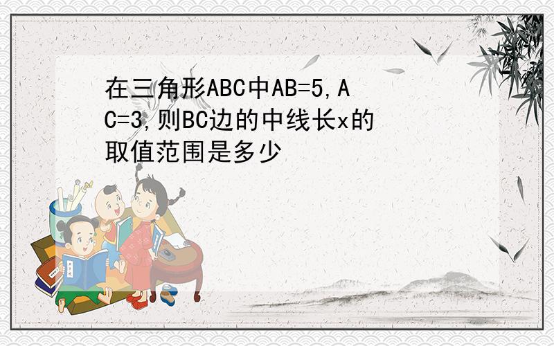 在三角形ABC中AB=5,AC=3,则BC边的中线长x的取值范围是多少