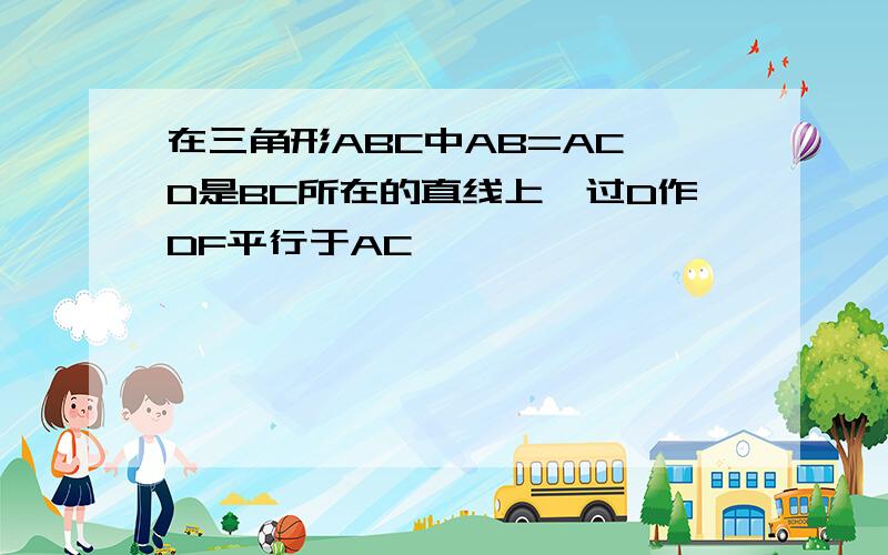 在三角形ABC中AB=AC,D是BC所在的直线上,过D作DF平行于AC