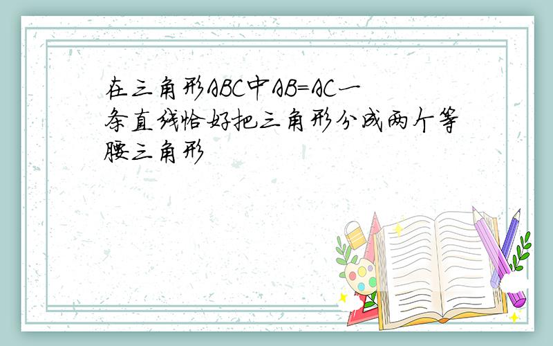 在三角形ABC中AB=AC一条直线恰好把三角形分成两个等腰三角形