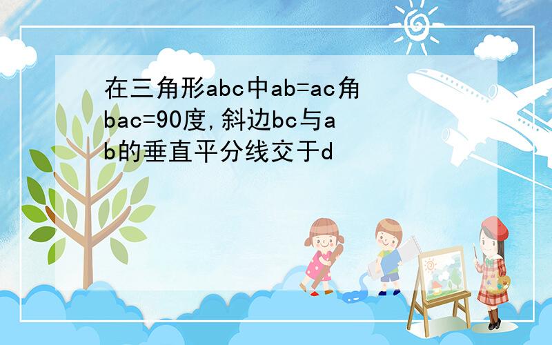 在三角形abc中ab=ac角bac=90度,斜边bc与ab的垂直平分线交于d