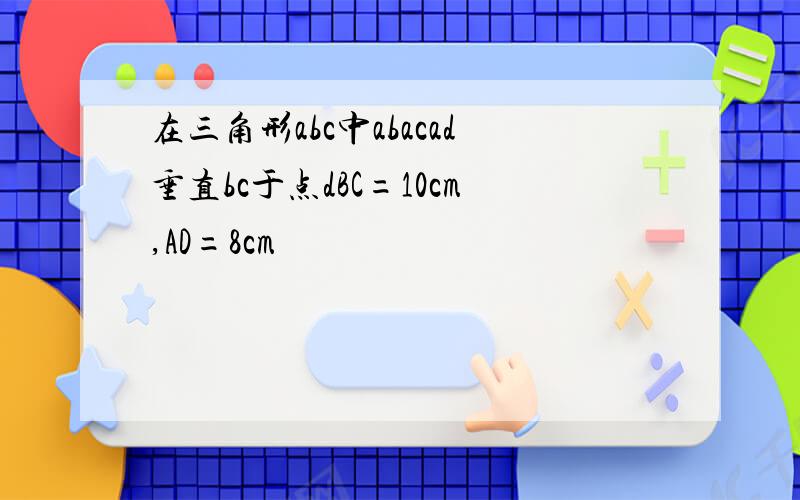 在三角形abc中abacad垂直bc于点dBC=10cm,AD=8cm