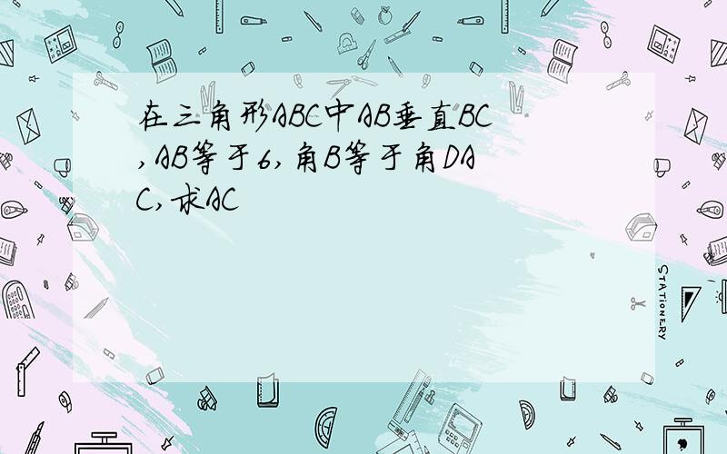 在三角形ABC中AB垂直BC,AB等于6,角B等于角DAC,求AC