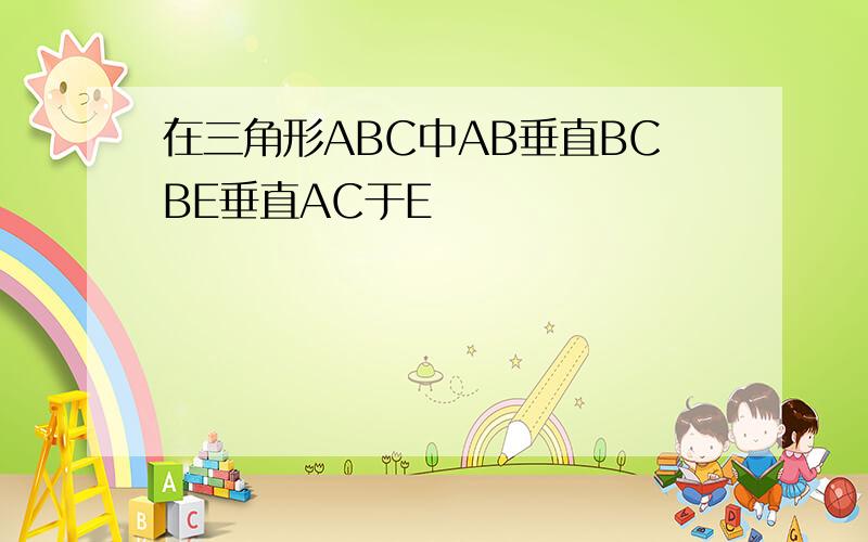 在三角形ABC中AB垂直BCBE垂直AC于E