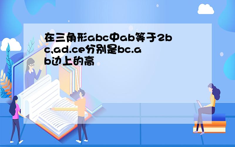 在三角形abc中ab等于2bc,ad.ce分别是bc.ab边上的高